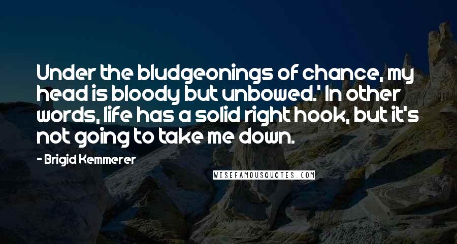 Brigid Kemmerer Quotes: Under the bludgeonings of chance, my head is bloody but unbowed.' In other words, life has a solid right hook, but it's not going to take me down.