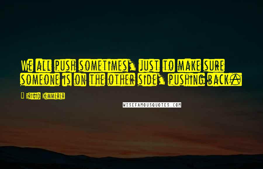 Brigid Kemmerer Quotes: We all push sometimes, just to make sure someone is on the other side, pushing back.