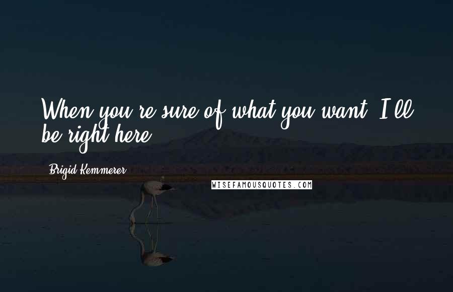 Brigid Kemmerer Quotes: When you're sure of what you want, I'll be right here.
