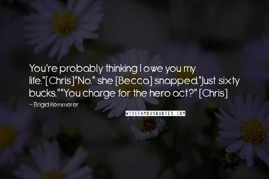 Brigid Kemmerer Quotes: You're probably thinking I owe you my life."[Chris]"No." she [Becca] snapped."Just sixty bucks.""You charge for the hero act?" [Chris]