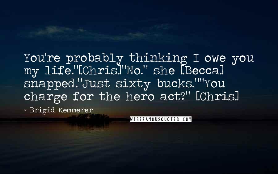 Brigid Kemmerer Quotes: You're probably thinking I owe you my life."[Chris]"No." she [Becca] snapped."Just sixty bucks.""You charge for the hero act?" [Chris]