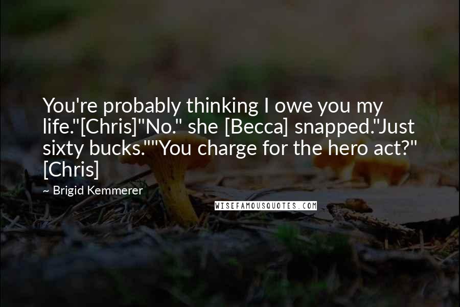 Brigid Kemmerer Quotes: You're probably thinking I owe you my life."[Chris]"No." she [Becca] snapped."Just sixty bucks.""You charge for the hero act?" [Chris]