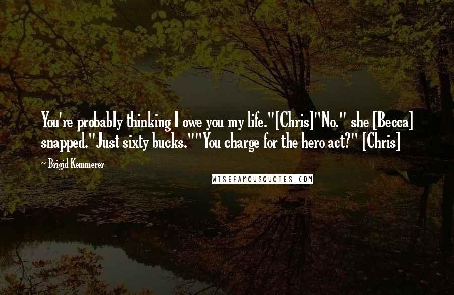 Brigid Kemmerer Quotes: You're probably thinking I owe you my life."[Chris]"No." she [Becca] snapped."Just sixty bucks.""You charge for the hero act?" [Chris]