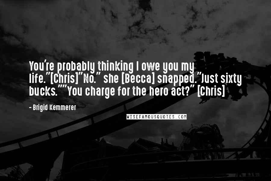 Brigid Kemmerer Quotes: You're probably thinking I owe you my life."[Chris]"No." she [Becca] snapped."Just sixty bucks.""You charge for the hero act?" [Chris]