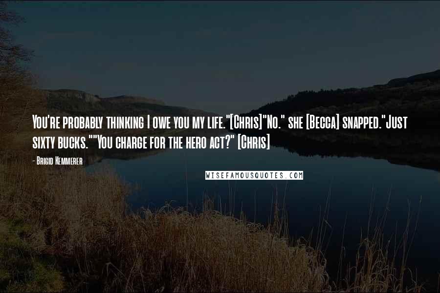 Brigid Kemmerer Quotes: You're probably thinking I owe you my life."[Chris]"No." she [Becca] snapped."Just sixty bucks.""You charge for the hero act?" [Chris]