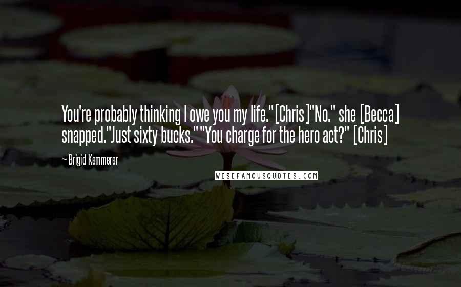 Brigid Kemmerer Quotes: You're probably thinking I owe you my life."[Chris]"No." she [Becca] snapped."Just sixty bucks.""You charge for the hero act?" [Chris]