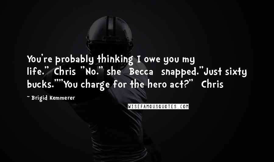 Brigid Kemmerer Quotes: You're probably thinking I owe you my life."[Chris]"No." she [Becca] snapped."Just sixty bucks.""You charge for the hero act?" [Chris]