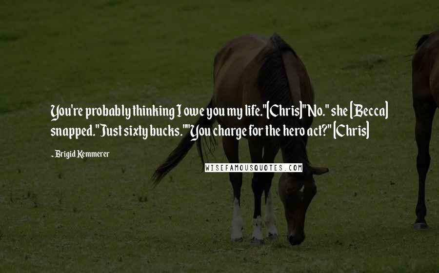 Brigid Kemmerer Quotes: You're probably thinking I owe you my life."[Chris]"No." she [Becca] snapped."Just sixty bucks.""You charge for the hero act?" [Chris]