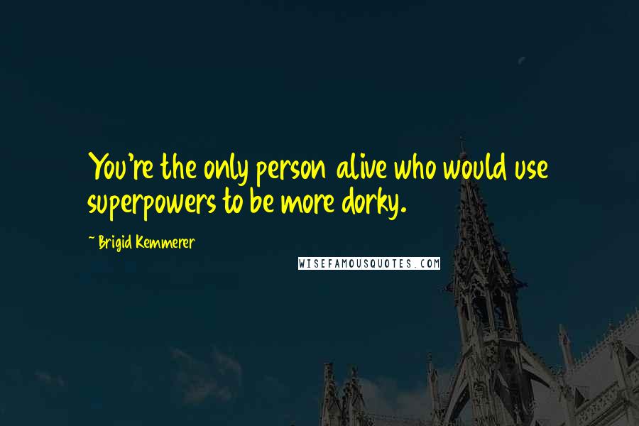 Brigid Kemmerer Quotes: You're the only person alive who would use superpowers to be more dorky.