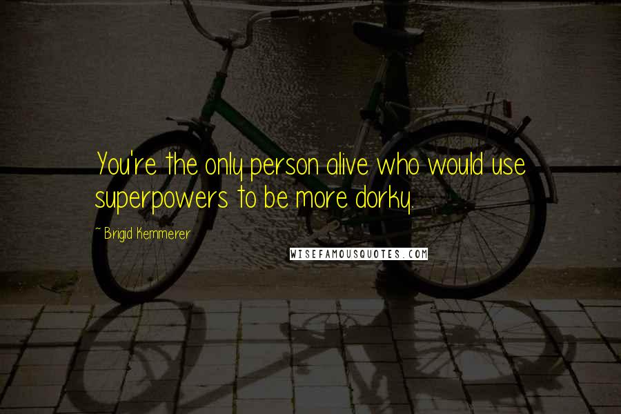 Brigid Kemmerer Quotes: You're the only person alive who would use superpowers to be more dorky.