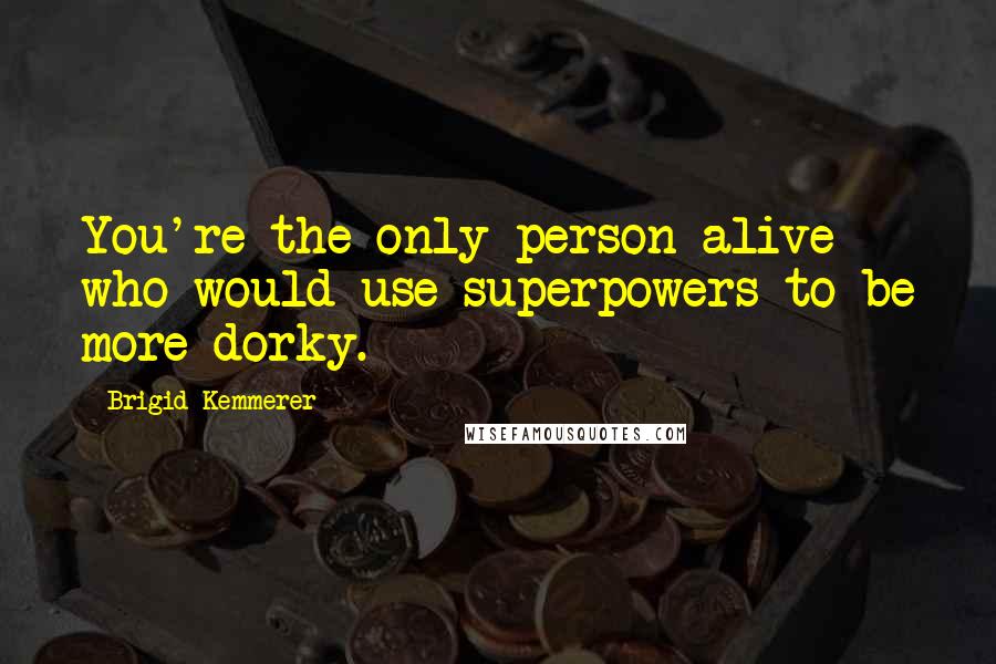 Brigid Kemmerer Quotes: You're the only person alive who would use superpowers to be more dorky.