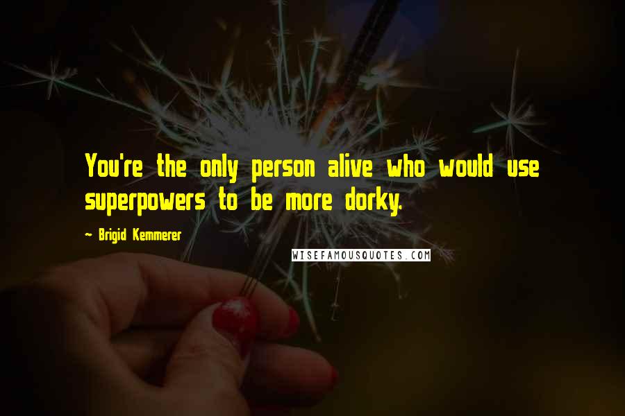 Brigid Kemmerer Quotes: You're the only person alive who would use superpowers to be more dorky.