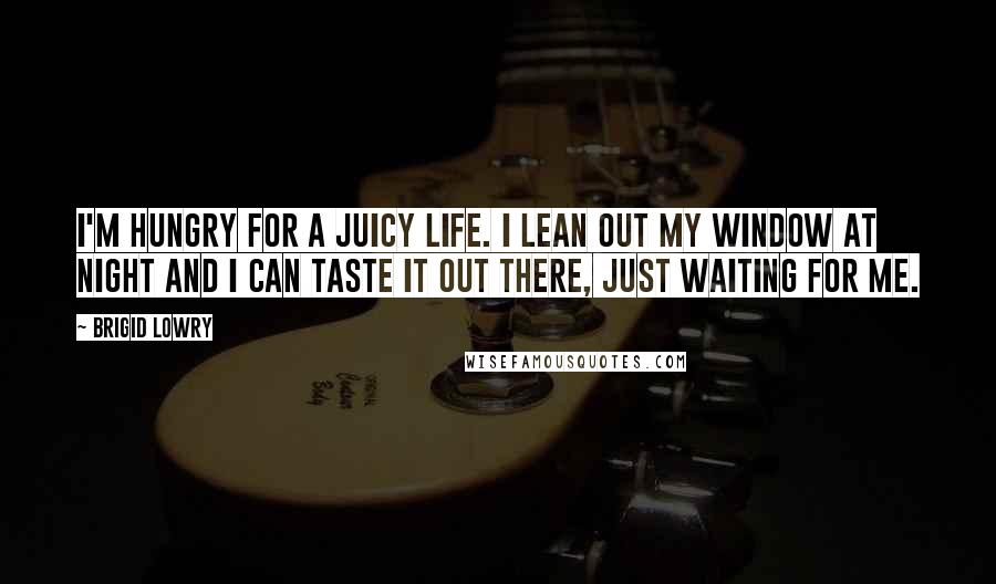 Brigid Lowry Quotes: I'm hungry for a juicy life. I lean out my window at night and I can taste it out there, just waiting for me.