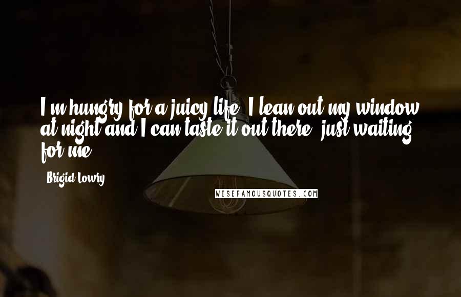 Brigid Lowry Quotes: I'm hungry for a juicy life. I lean out my window at night and I can taste it out there, just waiting for me.