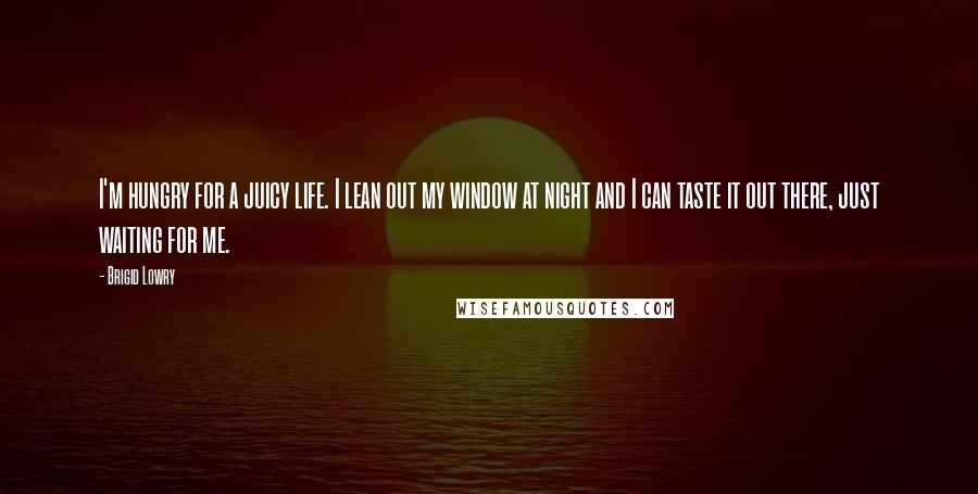 Brigid Lowry Quotes: I'm hungry for a juicy life. I lean out my window at night and I can taste it out there, just waiting for me.