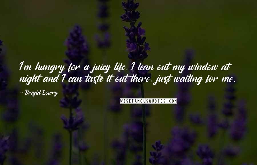 Brigid Lowry Quotes: I'm hungry for a juicy life. I lean out my window at night and I can taste it out there, just waiting for me.