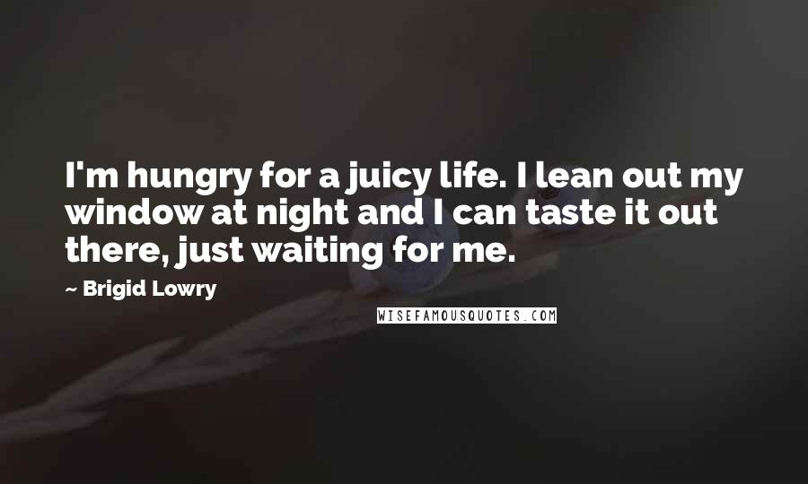Brigid Lowry Quotes: I'm hungry for a juicy life. I lean out my window at night and I can taste it out there, just waiting for me.
