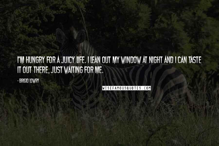 Brigid Lowry Quotes: I'm hungry for a juicy life. I lean out my window at night and I can taste it out there, just waiting for me.