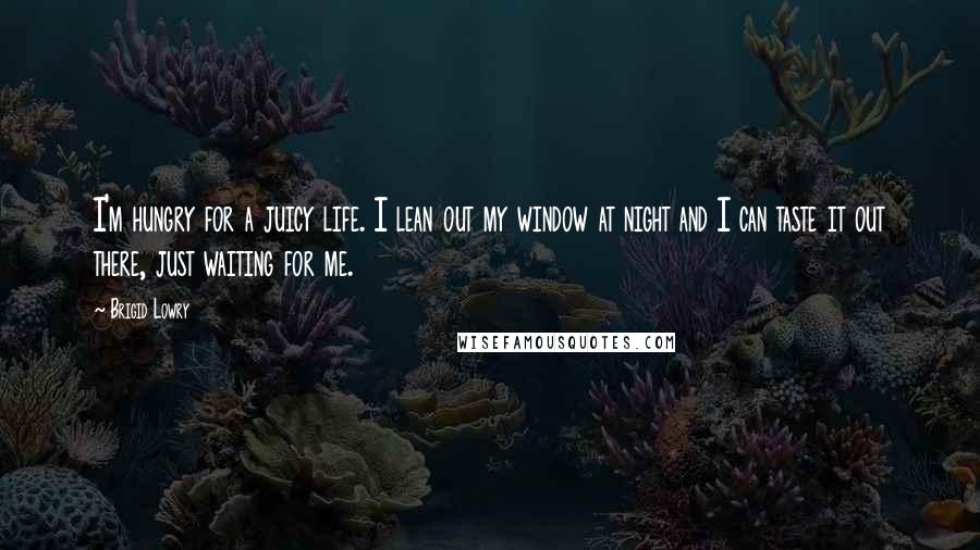 Brigid Lowry Quotes: I'm hungry for a juicy life. I lean out my window at night and I can taste it out there, just waiting for me.