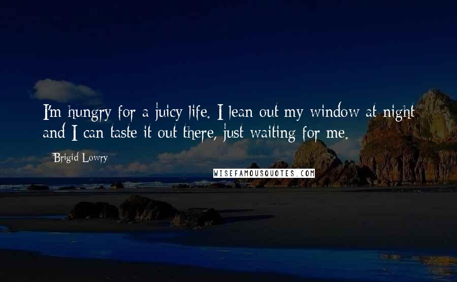 Brigid Lowry Quotes: I'm hungry for a juicy life. I lean out my window at night and I can taste it out there, just waiting for me.