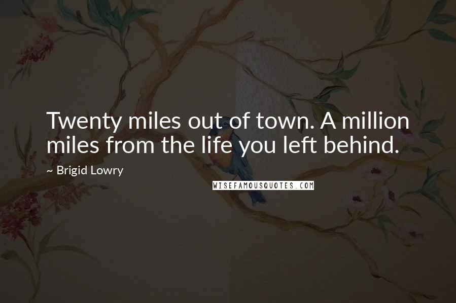 Brigid Lowry Quotes: Twenty miles out of town. A million miles from the life you left behind.