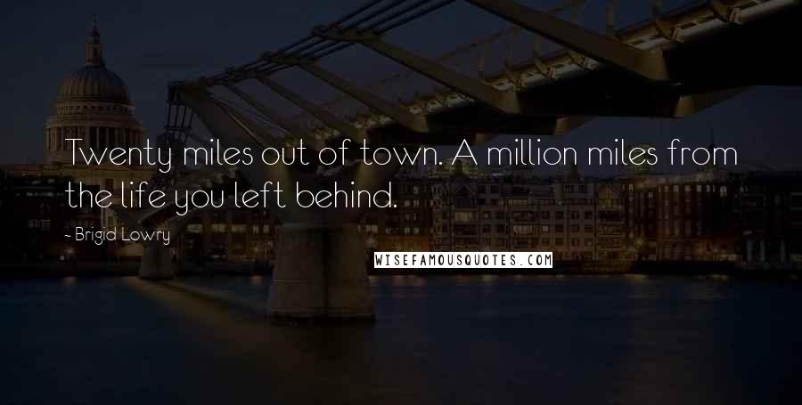 Brigid Lowry Quotes: Twenty miles out of town. A million miles from the life you left behind.