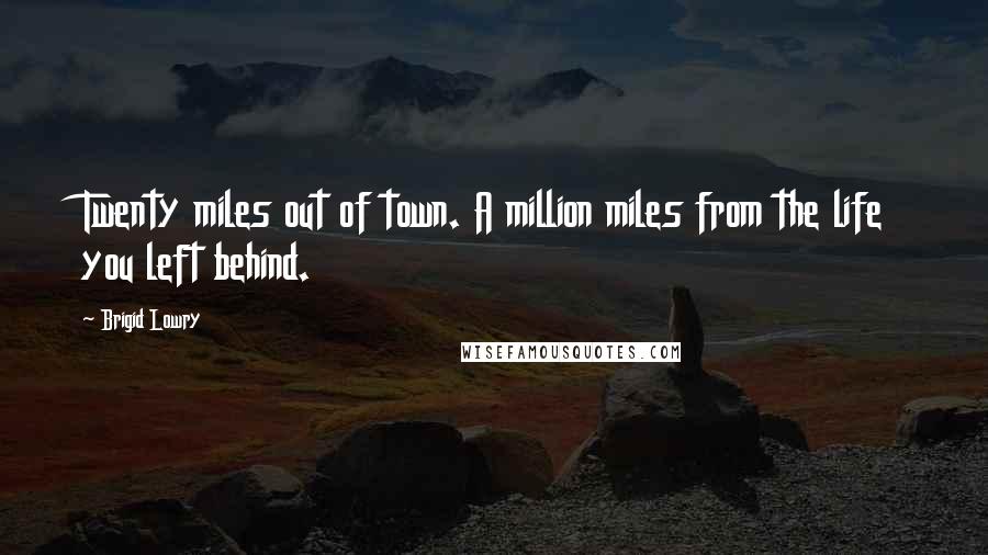 Brigid Lowry Quotes: Twenty miles out of town. A million miles from the life you left behind.
