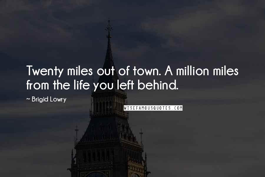 Brigid Lowry Quotes: Twenty miles out of town. A million miles from the life you left behind.