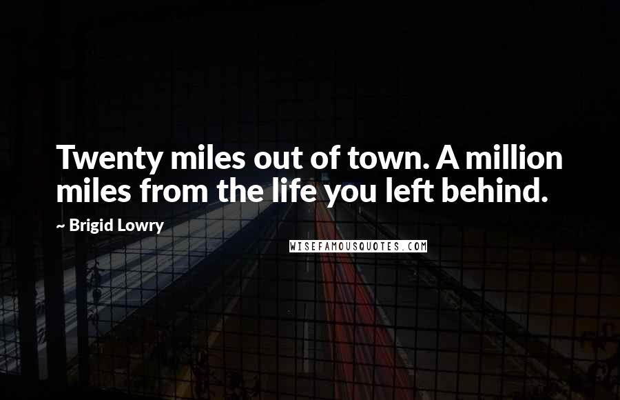 Brigid Lowry Quotes: Twenty miles out of town. A million miles from the life you left behind.