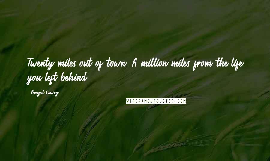 Brigid Lowry Quotes: Twenty miles out of town. A million miles from the life you left behind.