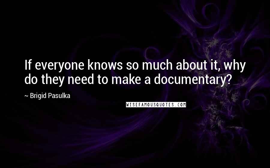 Brigid Pasulka Quotes: If everyone knows so much about it, why do they need to make a documentary?