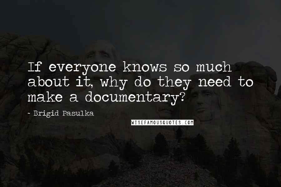 Brigid Pasulka Quotes: If everyone knows so much about it, why do they need to make a documentary?