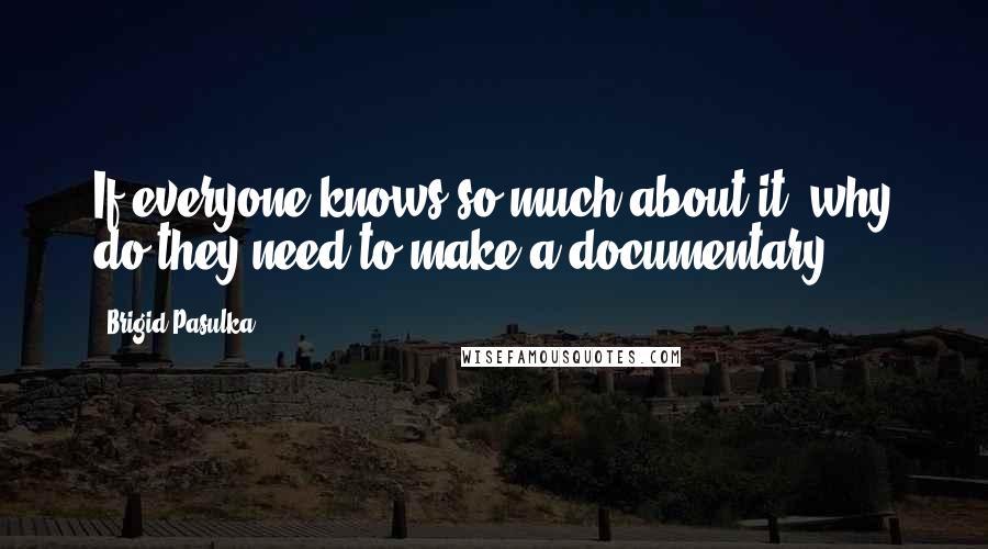 Brigid Pasulka Quotes: If everyone knows so much about it, why do they need to make a documentary?