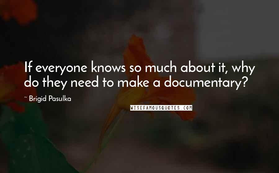 Brigid Pasulka Quotes: If everyone knows so much about it, why do they need to make a documentary?