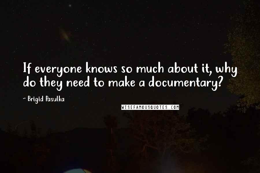 Brigid Pasulka Quotes: If everyone knows so much about it, why do they need to make a documentary?