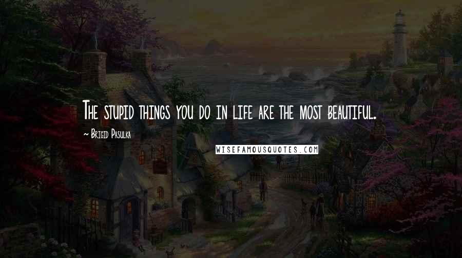 Brigid Pasulka Quotes: The stupid things you do in life are the most beautiful.