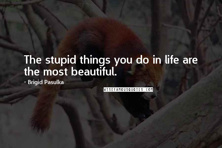 Brigid Pasulka Quotes: The stupid things you do in life are the most beautiful.