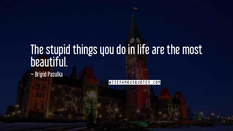 Brigid Pasulka Quotes: The stupid things you do in life are the most beautiful.