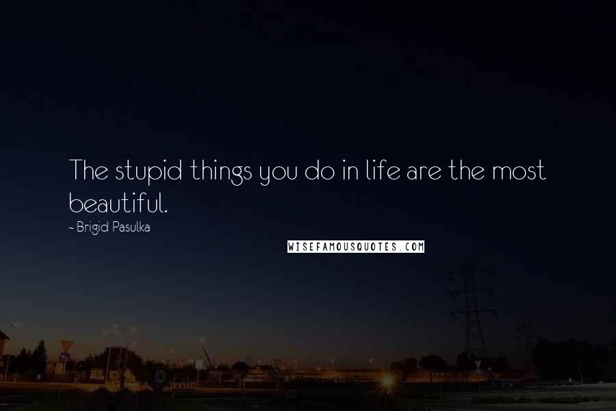 Brigid Pasulka Quotes: The stupid things you do in life are the most beautiful.