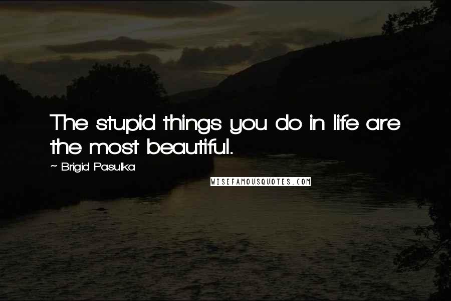 Brigid Pasulka Quotes: The stupid things you do in life are the most beautiful.