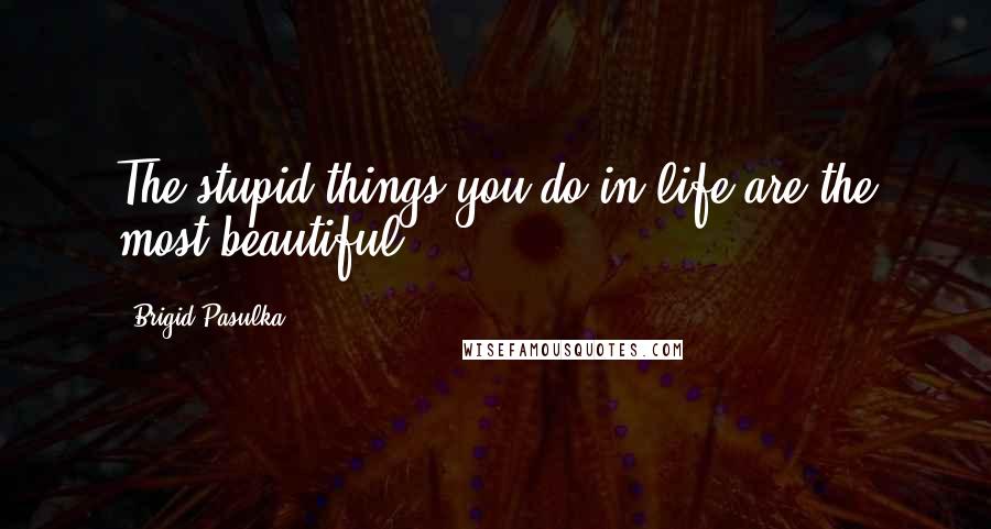 Brigid Pasulka Quotes: The stupid things you do in life are the most beautiful.