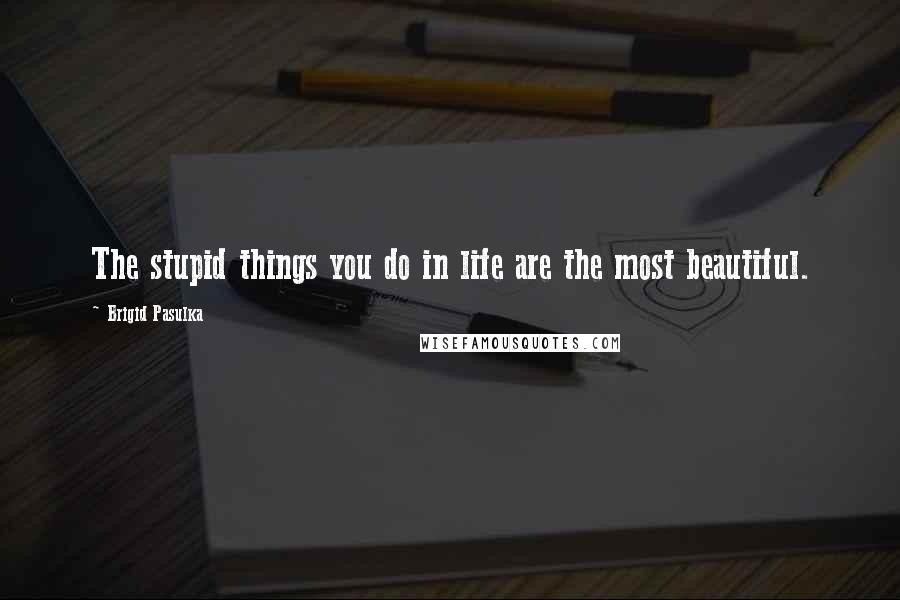 Brigid Pasulka Quotes: The stupid things you do in life are the most beautiful.