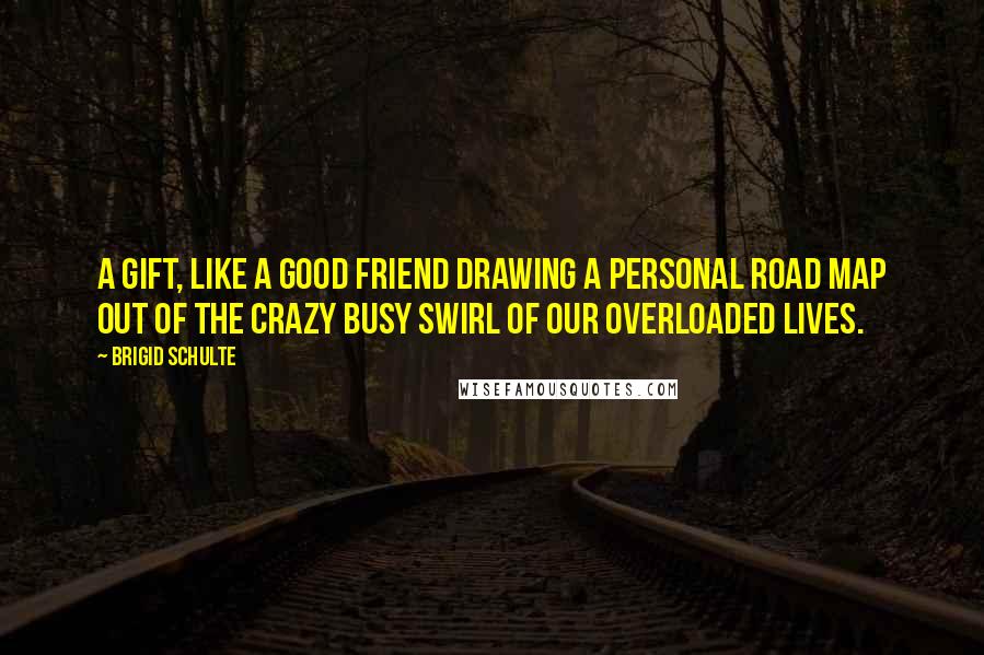 Brigid Schulte Quotes: A gift, like a good friend drawing a personal road map out of the crazy busy swirl of our overloaded lives.