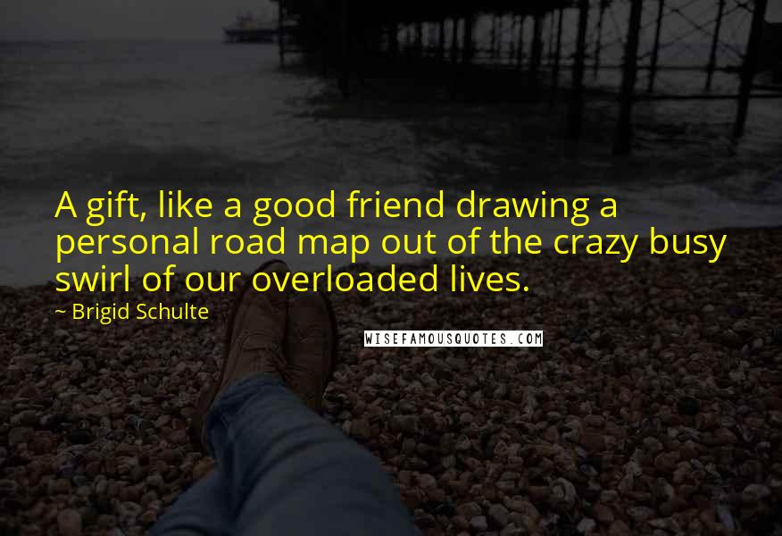 Brigid Schulte Quotes: A gift, like a good friend drawing a personal road map out of the crazy busy swirl of our overloaded lives.