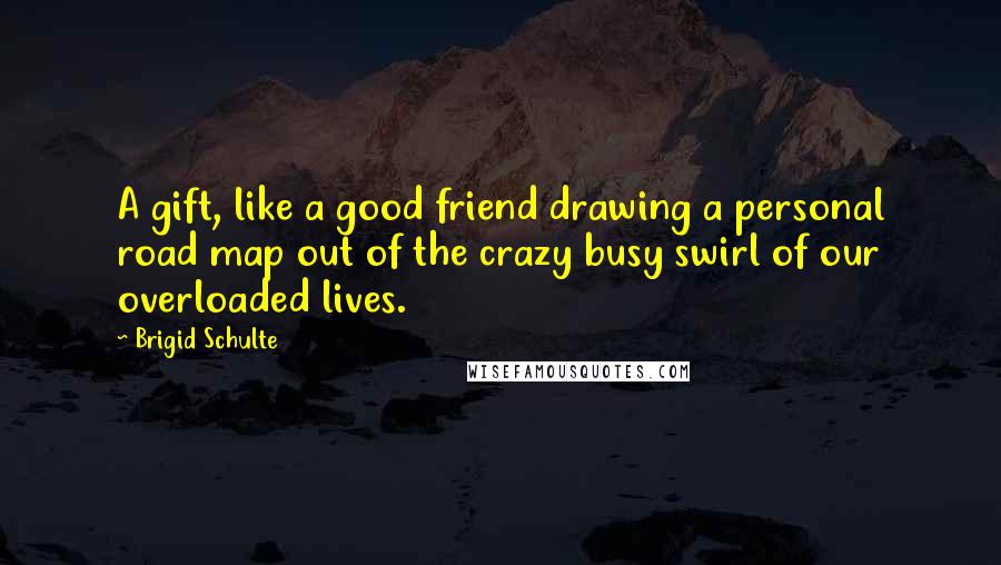 Brigid Schulte Quotes: A gift, like a good friend drawing a personal road map out of the crazy busy swirl of our overloaded lives.