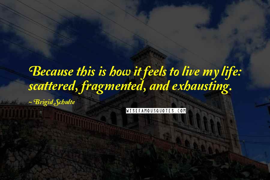 Brigid Schulte Quotes: Because this is how it feels to live my life: scattered, fragmented, and exhausting.