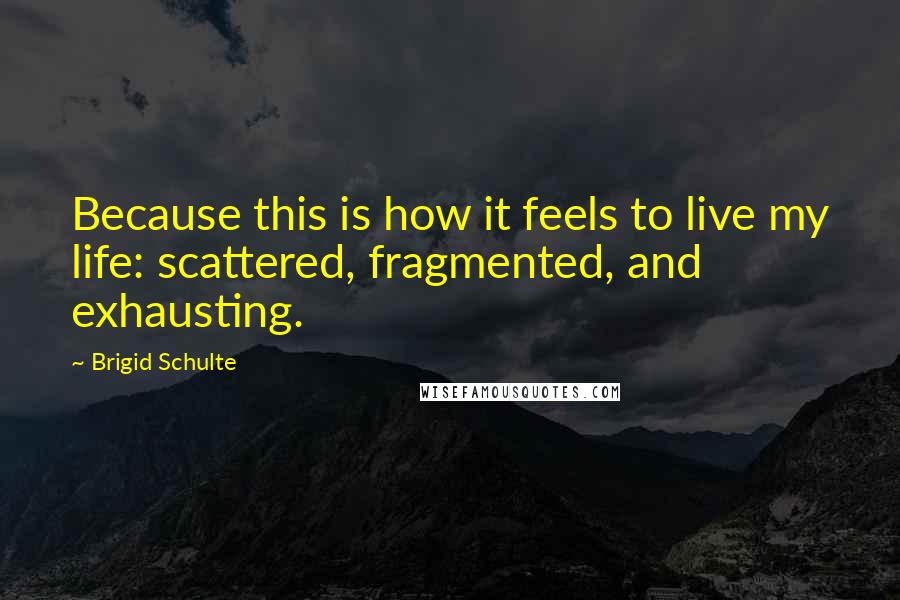 Brigid Schulte Quotes: Because this is how it feels to live my life: scattered, fragmented, and exhausting.