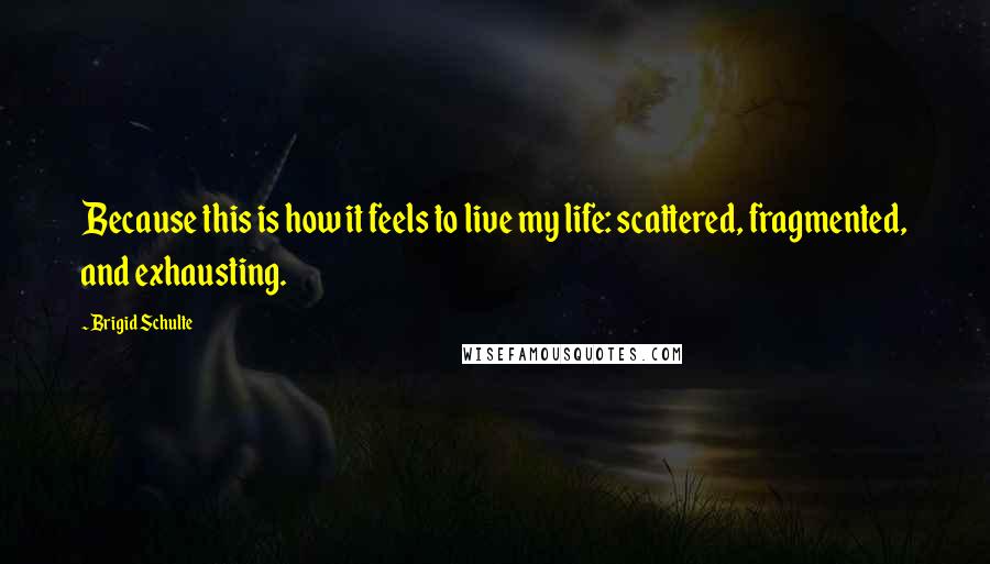 Brigid Schulte Quotes: Because this is how it feels to live my life: scattered, fragmented, and exhausting.