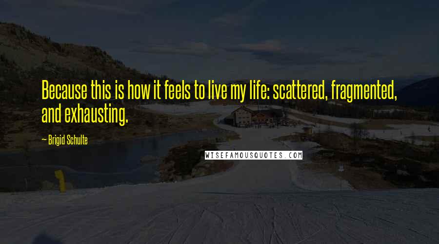 Brigid Schulte Quotes: Because this is how it feels to live my life: scattered, fragmented, and exhausting.