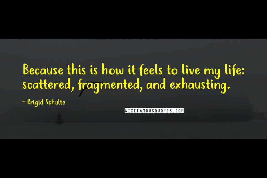 Brigid Schulte Quotes: Because this is how it feels to live my life: scattered, fragmented, and exhausting.